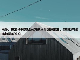 米体：巴洛特利愿以30万薪水加盟热那亚，但球队可能换帅影响签约