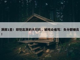 满屏1星！郑恺出演的大烂片，被观众痛骂：负分都嫌高！