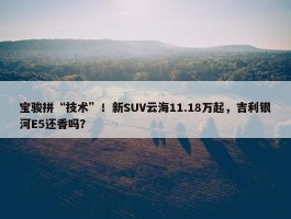 宝骏拼“技术”！新SUV云海11.18万起，吉利银河E5还香吗？