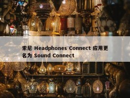 索尼 Headphones Connect 应用更名为 Sound Connect