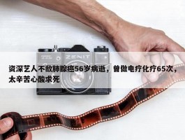 资深艺人不敌肺腺癌56岁病逝，曾做电疗化疗65次，太辛苦心酸求死