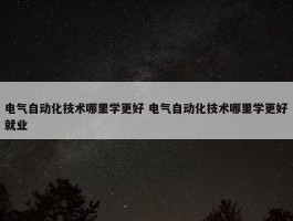 电气自动化技术哪里学更好 电气自动化技术哪里学更好就业