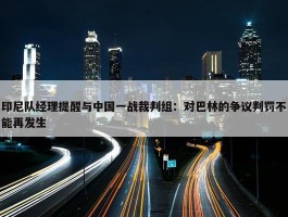 印尼队经理提醒与中国一战裁判组：对巴林的争议判罚不能再发生