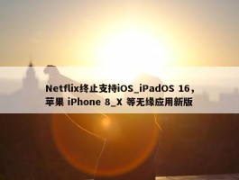 Netflix终止支持iOS_iPadOS 16，苹果 iPhone 8_X 等无缘应用新版