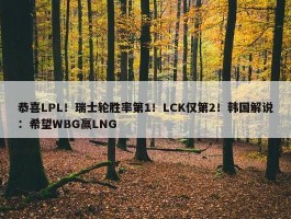 恭喜LPL！瑞士轮胜率第1！LCK仅第2！韩国解说：希望WBG赢LNG