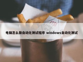 电脑怎么做自动化测试程序 windows自动化测试