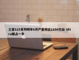 三星S25系列明年6月产量将达2200万台 Ultra版占一半