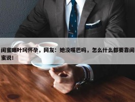 闺蜜曝叶珂怀孕，网友：她没嘴巴吗，怎么什么都要靠闺蜜说！