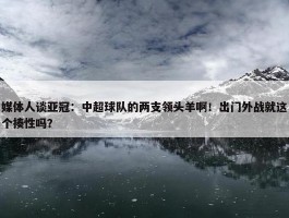 媒体人谈亚冠：中超球队的两支领头羊啊！出门外战就这个揍性吗？