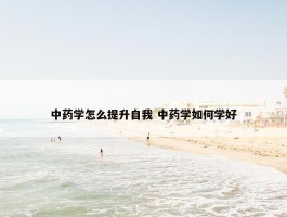 中药学怎么提升自我 中药学如何学好