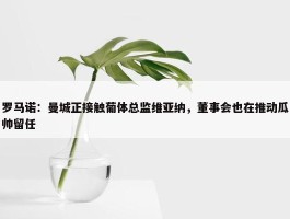 罗马诺：曼城正接触葡体总监维亚纳，董事会也在推动瓜帅留任