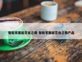 智能家居能否自己做 智能家居能否自己做产品