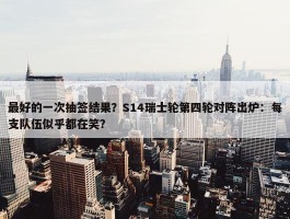 最好的一次抽签结果？S14瑞士轮第四轮对阵出炉：每支队伍似乎都在笑？