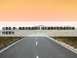 以赛亚-乔：很高兴完成续约 球队被看好但想成功仍需付出努力