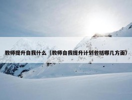 教师提升自我什么（教师自我提升计划包括哪几方面）