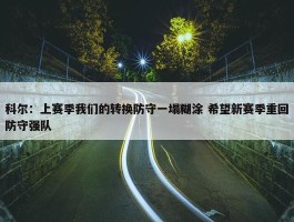 科尔：上赛季我们的转换防守一塌糊涂 希望新赛季重回防守强队