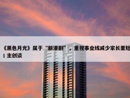 《黑色月光》属于“新港剧”，重视事业线减少家长里短丨主创谈