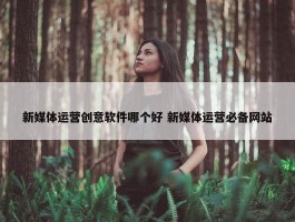 新媒体运营创意软件哪个好 新媒体运营必备网站