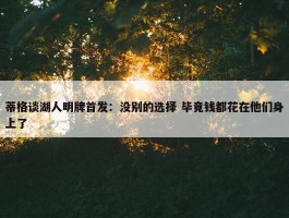 蒂格谈湖人明牌首发：没别的选择 毕竟钱都花在他们身上了