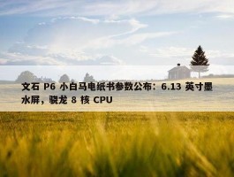 文石 P6 小白马电纸书参数公布：6.13 英寸墨水屏，骁龙 8 核 CPU