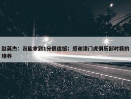 赵英杰：没能拿到1分很遗憾；感谢津门虎俱乐部对我的培养