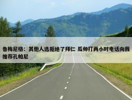 鲁梅尼格：其他人选拒绝了拜仁 瓜帅打两小时电话向我推荐孔帕尼