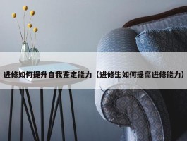 进修如何提升自我鉴定能力（进修生如何提高进修能力）