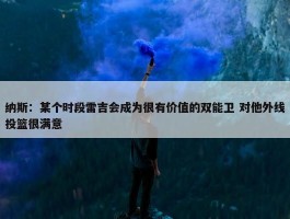 纳斯：某个时段雷吉会成为很有价值的双能卫 对他外线投篮很满意