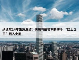 纳达尔24年生涯总结：伤病与荣誉不断搏斗 “红土之王”载入史册