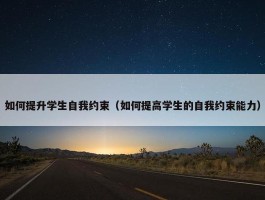 如何提升学生自我约束（如何提高学生的自我约束能力）