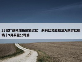 23家厂商预估投放额过亿；莉莉丝灵犀祖龙为新游猛砸钱｜9月买量公司篇