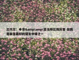 兰代尔：申京&amp;亚当斯比我厉害 但我是联盟最好的替补中锋之一