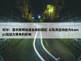 科尔：喜欢库明加维金斯的搭配 以及其运动能力&压迫力带来的影响