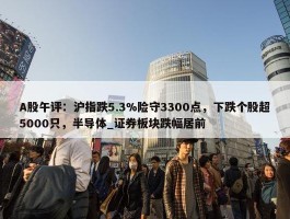 A股午评：沪指跌5.3%险守3300点，下跌个股超5000只，半导体_证券板块跌幅居前