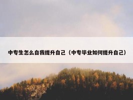 中专生怎么自我提升自己（中专毕业如何提升自己）