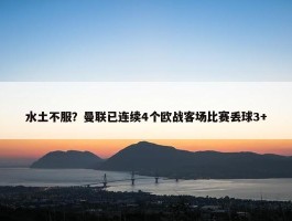 水土不服？曼联已连续4个欧战客场比赛丢球3+