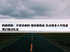 鹈鹕佩顿：不惊讶威利-格林做教练 队内很多人不知道我们做过队友