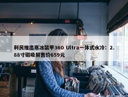 利民推出寒冰装甲360 Ultra一体式水冷：2.88寸磁吸屏售价659元