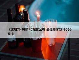 《文明7》完整PC配置公布 最低需GTX 1050显卡