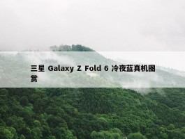 三星 Galaxy Z Fold 6 冷夜蓝真机图赏