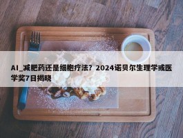 AI_减肥药还是细胞疗法？2024诺贝尔生理学或医学奖7日揭晓