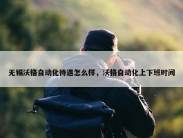 无锡沃格自动化待遇怎么样，沃格自动化上下班时间