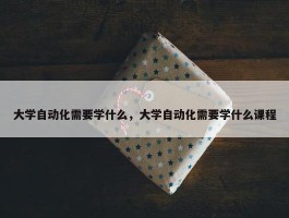 大学自动化需要学什么，大学自动化需要学什么课程