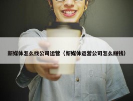 新媒体怎么找公司运营（新媒体运营公司怎么赚钱）