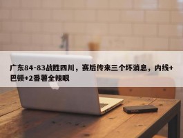 广东84-83战胜四川，赛后传来三个坏消息，内线+巴顿+2番薯全辣眼