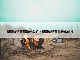 新媒体运营都做什么的（新媒体运营做什么的?）