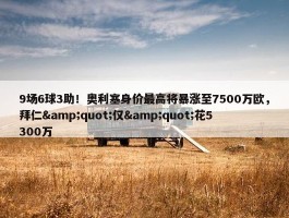 9场6球3助！奥利塞身价最高将暴涨至7500万欧，拜仁&quot;仅&quot;花5300万