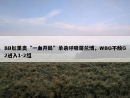 BB加里奥“一血开局”单杀呼吸哥兰博，WBG不敌G2进入1-2组