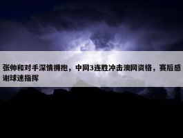 张帅和对手深情拥抱，中网3连胜冲击澳网资格，赛后感谢球迷指挥