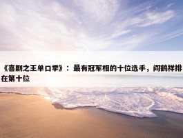 《喜剧之王单口季》：最有冠军相的十位选手，阎鹤祥排在第十位